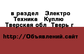  в раздел : Электро-Техника » Куплю . Тверская обл.,Тверь г.